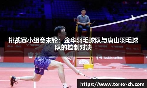 挑战赛小组赛末轮：金华羽毛球队与唐山羽毛球队的控制对决