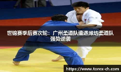 世锦赛季后赛次轮：广州柔道队遭遇潍坊柔道队强势逆袭