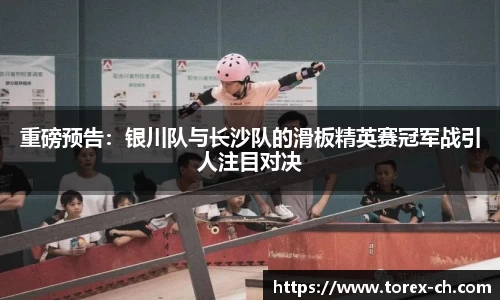 重磅预告：银川队与长沙队的滑板精英赛冠军战引人注目对决
